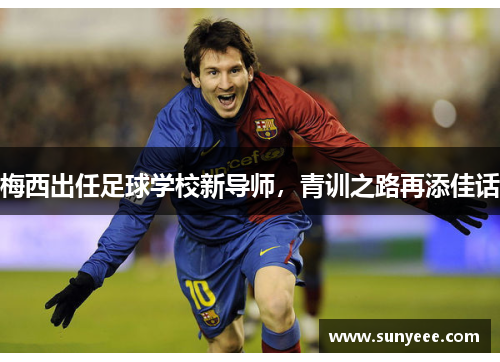 梅西出任足球学校新导师，青训之路再添佳话